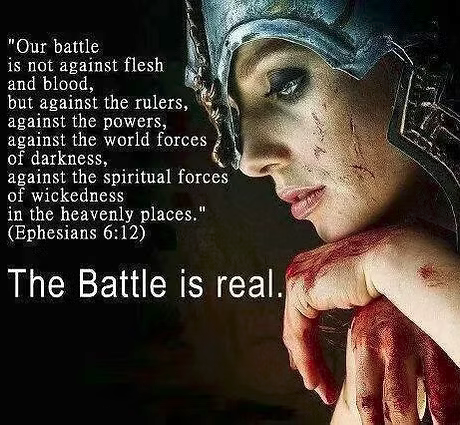 Ephesians 6:12 - Our battle is not against flesh and blood, but against the rulers, against the powers, against the world forces of darkness, against the spiritual forces of wickedness in the heavenly places. The Battle is real.